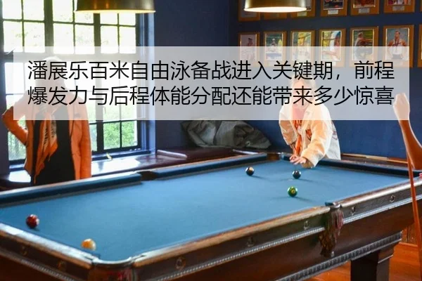 潘展乐百米自由泳备战进入关键期，前程爆发力与后程体能分配还能带来多少惊喜